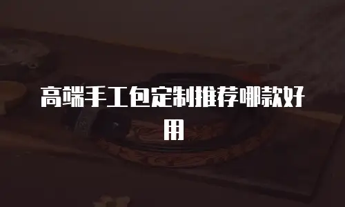 高端手工包定制推荐哪款好用