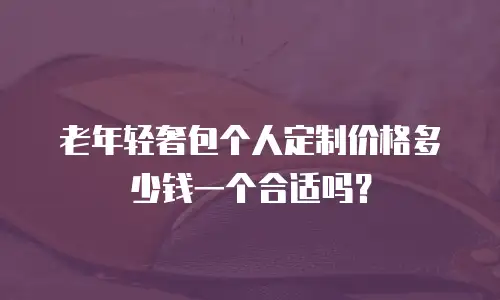 老年轻奢包个人定制价格多少钱一个合适吗？