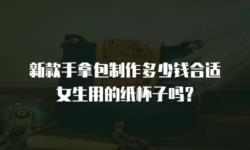新款手拿包制作多少钱合适女生用的纸杯子吗？