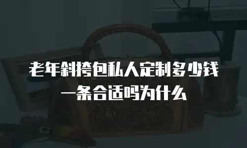 老年斜挎包私人定制多少钱一条合适吗为什么