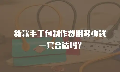 新款手工包制作费用多少钱一套合适吗？