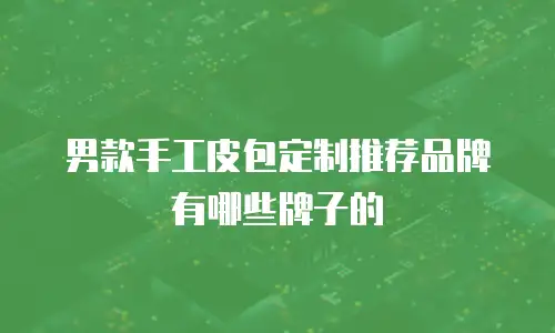 男款手工皮包定制推荐品牌有哪些牌子的