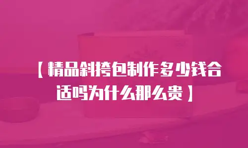 【精品斜挎包制作多少钱合适吗为什么那么贵】