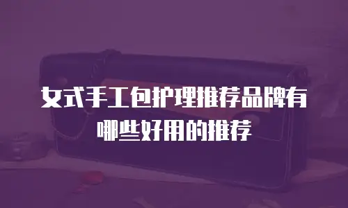女式手工包护理推荐品牌有哪些好用的推荐