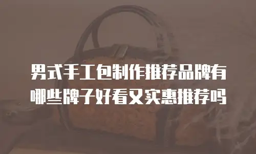 男式手工包制作推荐品牌有哪些牌子好看又实惠推荐吗