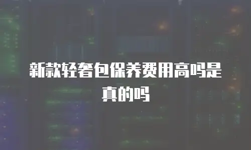 新款轻奢包保养费用高吗是真的吗