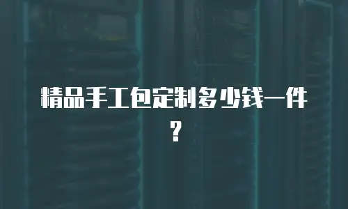 精品手工包定制多少钱一件？