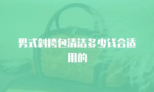 男式斜挎包清洁多少钱合适用的