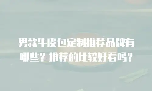 男款牛皮包定制推荐品牌有哪些？推荐的比较好看吗？