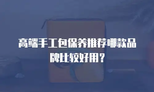 高端手工包保养推荐哪款品牌比较好用？
