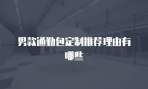男款通勤包定制推荐理由有哪些