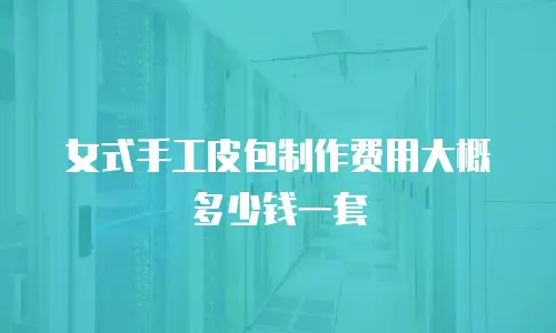 女式手工皮包制作费用大概多少钱一套