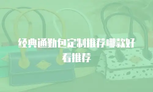 经典通勤包定制推荐哪款好看推荐