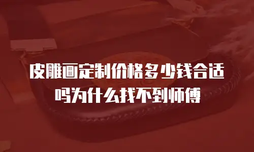皮雕画定制价格多少钱合适吗为什么找不到师傅