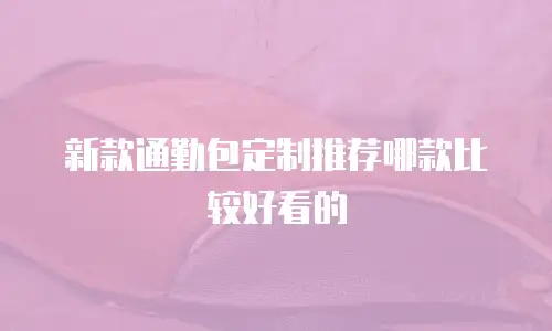 新款通勤包定制推荐哪款比较好看的