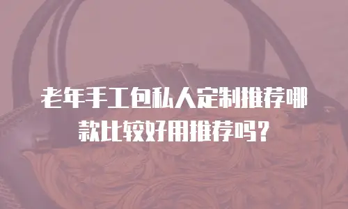 老年手工包私人定制推荐哪款比较好用推荐吗？