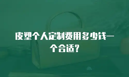 皮塑个人定制费用多少钱一个合适？