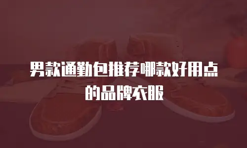 男款通勤包推荐哪款好用点的品牌衣服