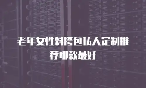 老年女性斜挎包私人定制推荐哪款最好