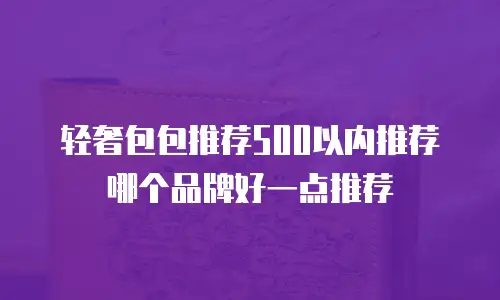轻奢包包推荐500以内推荐哪个品牌好一点推荐