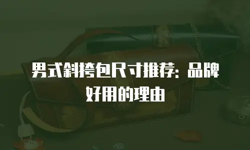 男式斜挎包尺寸推荐: 品牌好用的理由