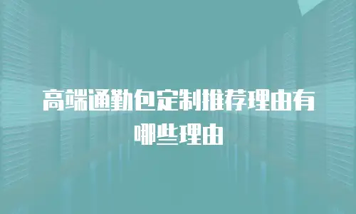 高端通勤包定制推荐理由有哪些理由