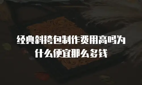 经典斜挎包制作费用高吗为什么便宜那么多钱