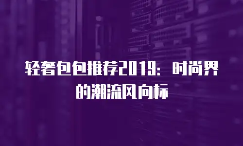 轻奢包包推荐2019：时尚界的潮流风向标