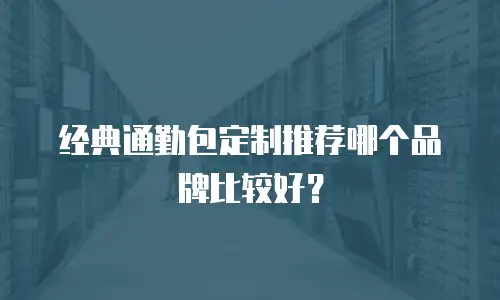 经典通勤包定制推荐哪个品牌比较好？