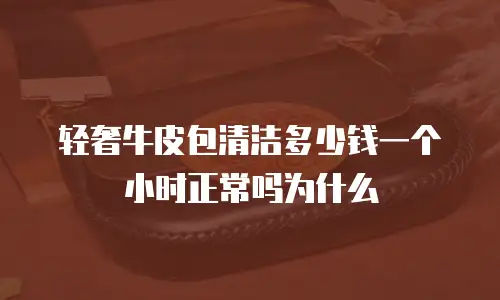 轻奢牛皮包清洁多少钱一个小时正常吗为什么