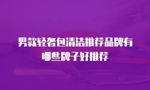 男款轻奢包清洁推荐品牌有哪些牌子好推荐