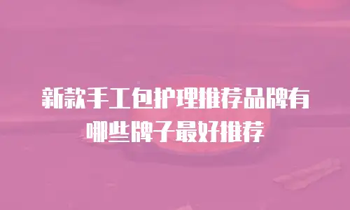 新款手工包护理推荐品牌有哪些牌子最好推荐