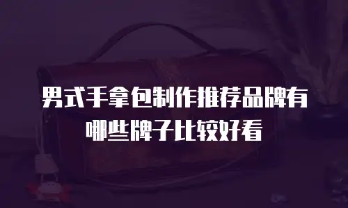 男式手拿包制作推荐品牌有哪些牌子比较好看