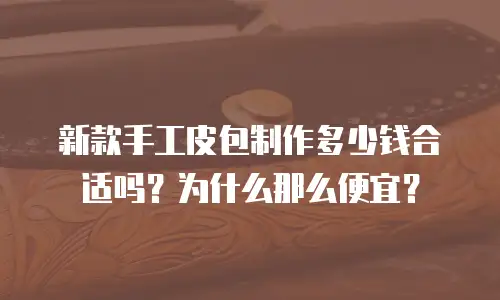 新款手工皮包制作多少钱合适吗？为什么那么便宜？