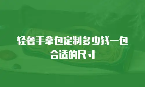 轻奢手拿包定制多少钱一包合适的尺寸