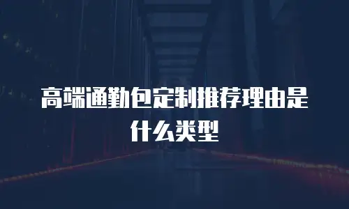 高端通勤包定制推荐理由是什么类型