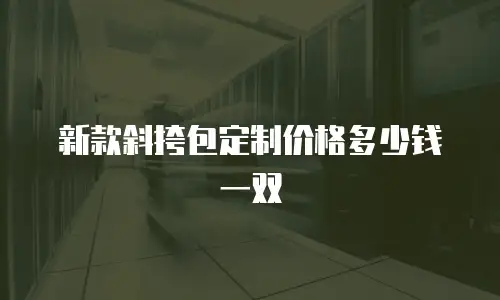 新款斜挎包定制价格多少钱一双