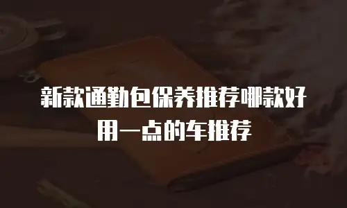 新款通勤包保养推荐哪款好用一点的车推荐