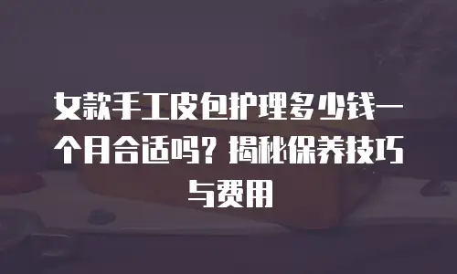 女款手工皮包护理多少钱一个月合适吗？揭秘保养技巧与费用