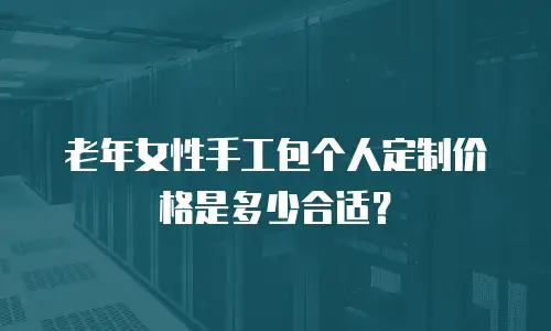 老年女性手工包个人定制价格是多少合适？