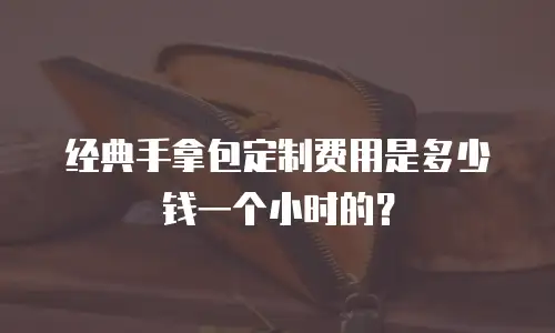 经典手拿包定制费用是多少钱一个小时的？