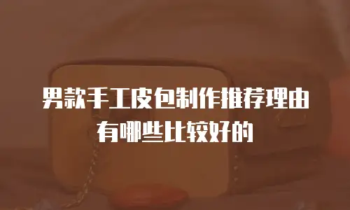 男款手工皮包制作推荐理由有哪些比较好的