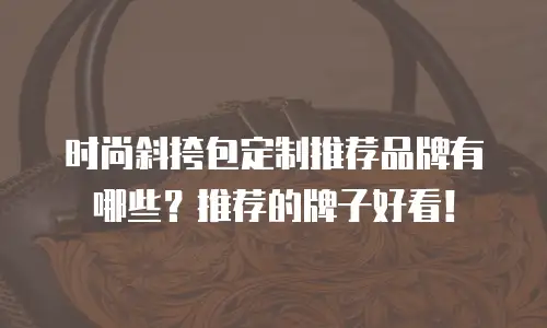时尚斜挎包定制推荐品牌有哪些？推荐的牌子好看！