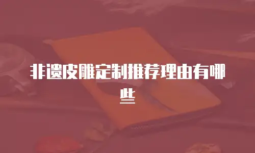 非遗皮雕定制推荐理由有哪些