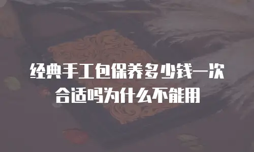 经典手工包保养多少钱一次合适吗为什么不能用