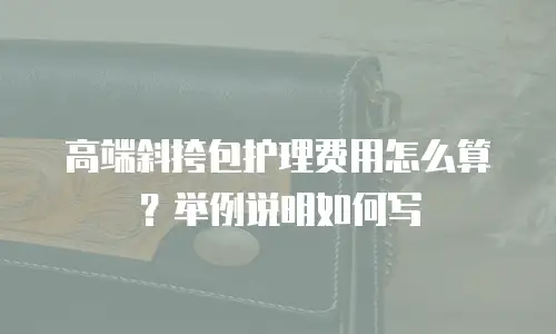 高端斜挎包护理费用怎么算？举例说明如何写
