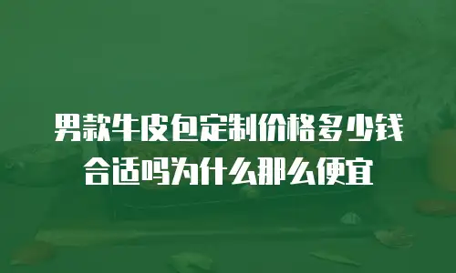 男款牛皮包定制价格多少钱合适吗为什么那么便宜