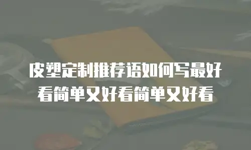 皮塑定制推荐语如何写最好看简单又好看简单又好看