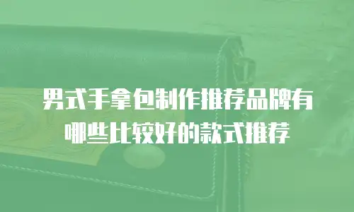 男式手拿包制作推荐品牌有哪些比较好的款式推荐