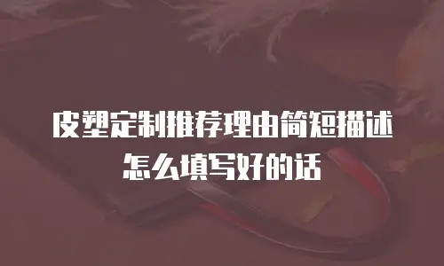 皮塑定制推荐理由简短描述怎么填写好的话